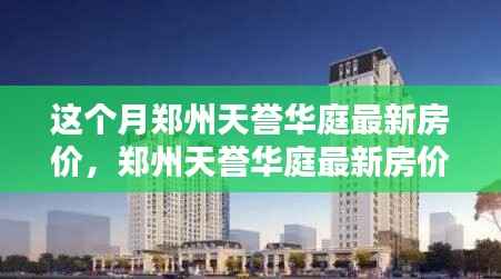 郑州天誉华庭最新房价解析,深度探讨产品特性与用户体验测评报告