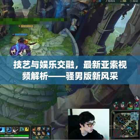 技艺与娱乐交融,最新亚索视频解析——骚男版新风采