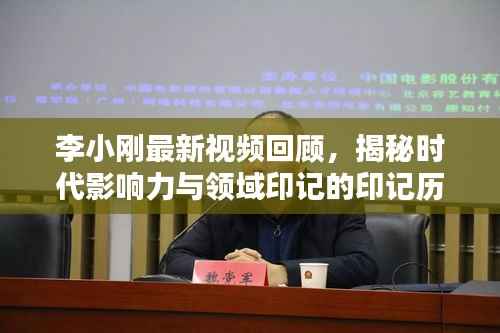 李小刚最新视频回顾,揭秘时代影响力与领域印记的印记历程(特定领域影响力深度解析)