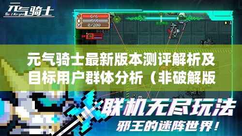 元气骑士最新版本测评解析及目标用户群体分析(非破解版)——深入探索产品特性与使用体验