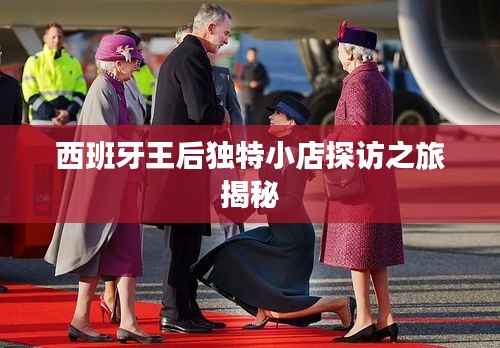 西班牙王后独特小店探访之旅揭秘