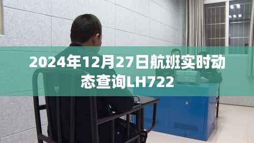 航班实时动态查询,LH722航班最新动态(2024年12月27日)