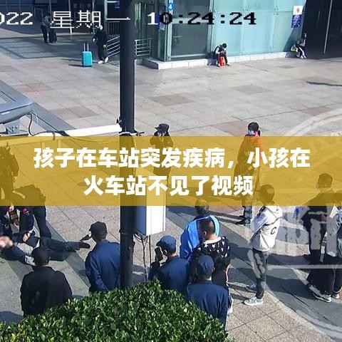 孩子在车站突发疾病,小孩在火车站不见了视频