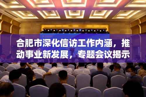 合肥市深化信访工作内涵,推动事业新发展,专题会议揭示新动向