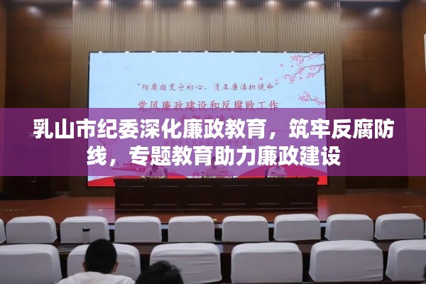 乳山市纪委深化廉政教育,筑牢反腐防线,专题教育助力廉政建设