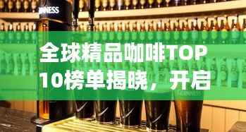 全球精品咖啡TOP10榜单揭晓，开启味蕾之旅的探寻之旅！