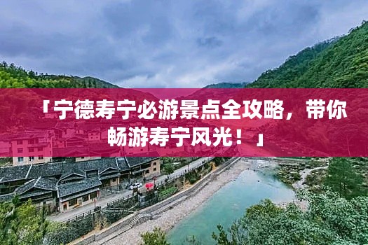 「宁德寿宁必游景点全攻略，带你畅游寿宁风光！」