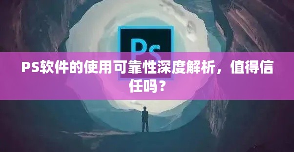 PS软件的使用可靠性深度解析,值得信任吗?