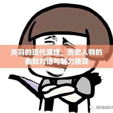 关羽的现代演绎,历史人物的幽默对话与魅力展现