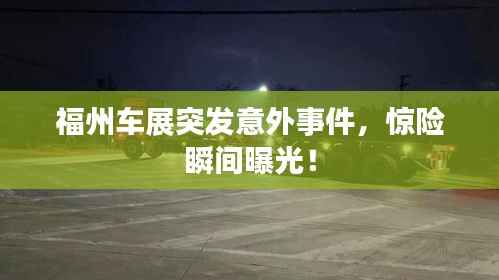 福州车展突发意外事件，惊险瞬间曝光！