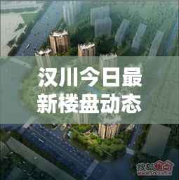 汉川今日最新楼盘动态速递