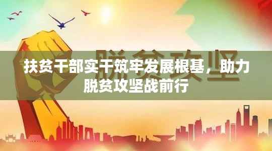 扶贫干部实干筑牢发展根基，助力脱贫攻坚战前行