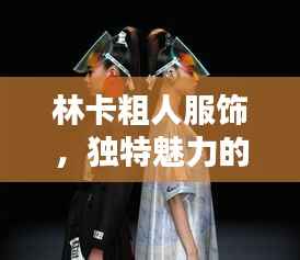 林卡粗人服饰，独特魅力的时尚诠释