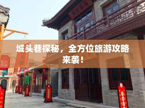 城头巷探秘,全方位旅游攻略来袭!
