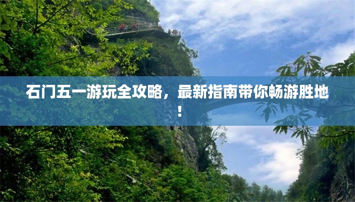 石门五一游玩全攻略,最新指南带你畅游胜地!