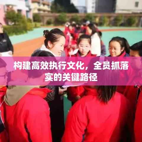 构建高效执行文化，全员抓落实的关键路径