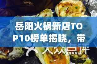 岳阳火锅新店TOP10榜单揭晓,带你开启美食探寻之旅
