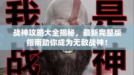 战神攻略大全揭秘,最新完整版指南助你成为无敌战神!
