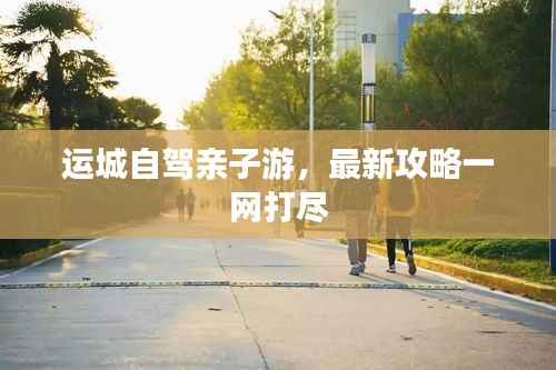 运城自驾亲子游，最新攻略一网打尽