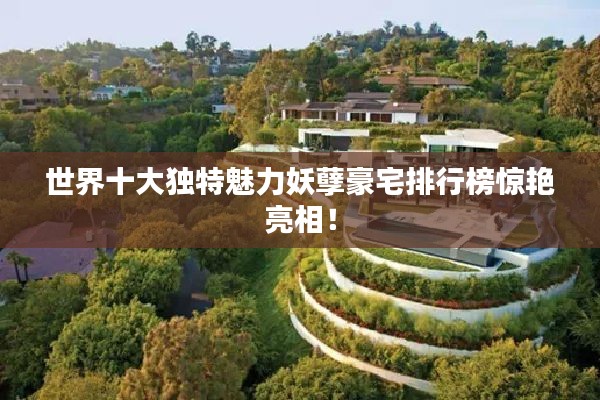 世界十大独特魅力妖孽豪宅排行榜惊艳亮相!