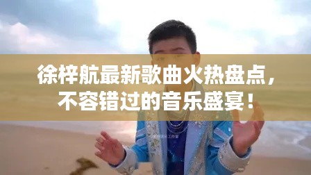 徐梓航最新歌曲火热盘点,不容错过的音乐盛宴!