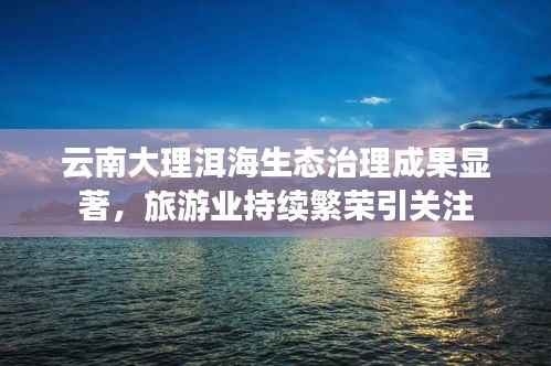 云南大理洱海生态治理成果显著,旅游业持续繁荣引关注