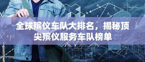 全球殡仪车队大排名,揭秘顶尖殡仪服务车队榜单