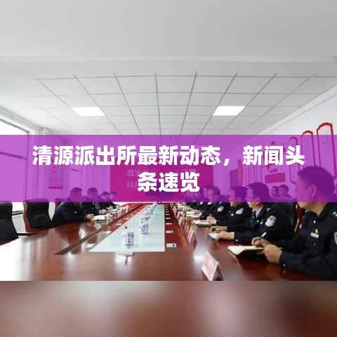 清源派出所最新动态,新闻头条速览