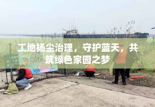 工地扬尘治理,守护蓝天,共筑绿色家园之梦