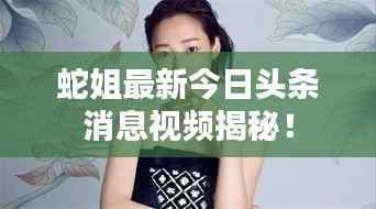 蛇姐最新今日头条消息视频揭秘!