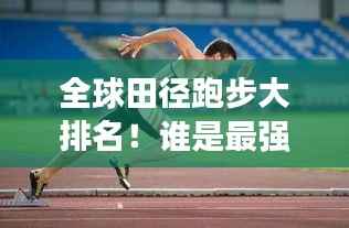 全球田径跑步大排名!谁是最强者?
