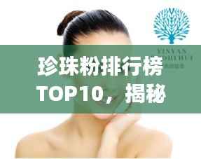 珍珠粉排行榜TOP10,揭秘珍珠美肤力量,让你肌肤光彩照人!