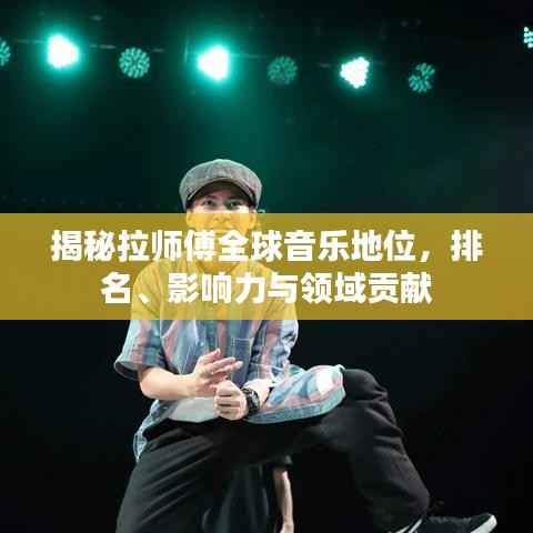 揭秘拉师傅全球音乐地位,排名、影响力与领域贡献