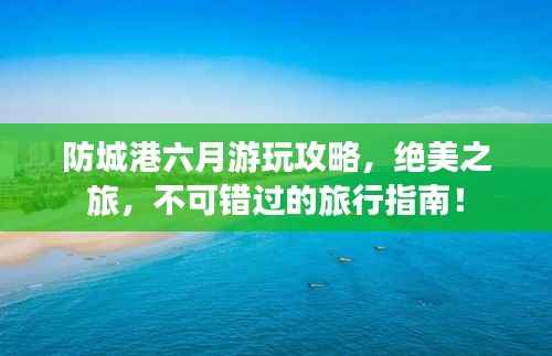 防城港六月游玩攻略,绝美之旅,不可错过的旅行指南!