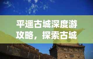 平遥古城深度游攻略,探索古城魅力,领略最佳旅游路线