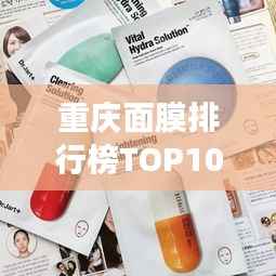 重庆面膜排行榜TOP10,护肤新境界领略!