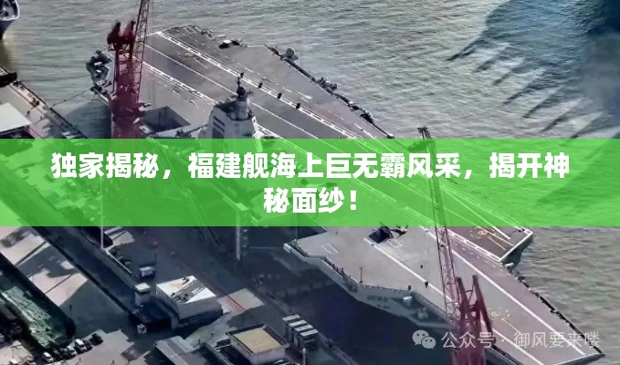 独家揭秘,福建舰海上巨无霸风采,揭开神秘面纱!