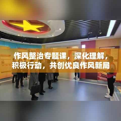 作风整治专题课,深化理解,积极行动,共创优良作风新局面