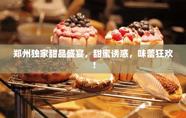 郑州独家甜品盛宴,甜蜜诱惑,味蕾狂欢!
