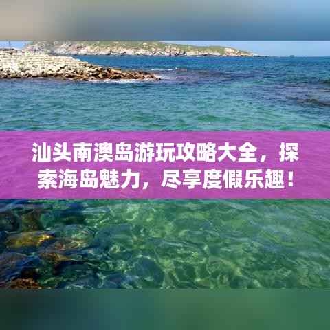 汕头南澳岛游玩攻略大全,探索海岛魅力,尽享度假乐趣!