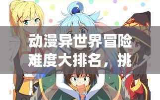动漫异世界冒险难度大排名,挑战与冒险之旅盘点
