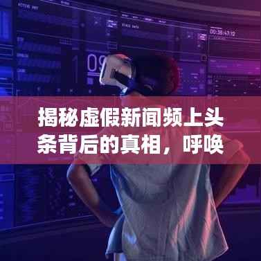 揭秘虚假新闻频上头条背后的真相，呼唤真实报道的回归