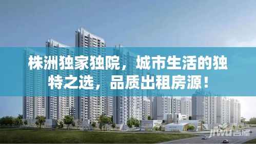 株洲独家独院,城市生活的独特之选,品质出租房源!