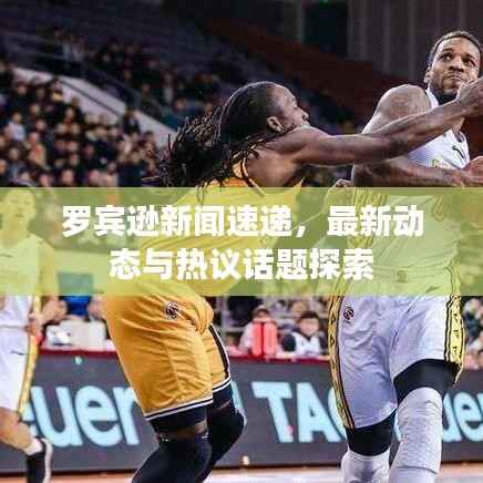 罗宾逊新闻速递，最新动态与热议话题探索