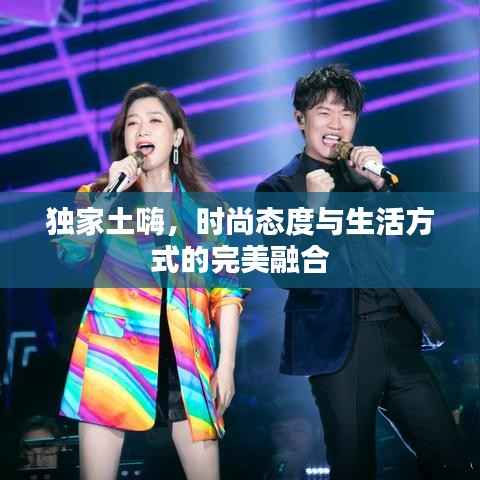 独家土嗨,时尚态度与生活方式的完美融合