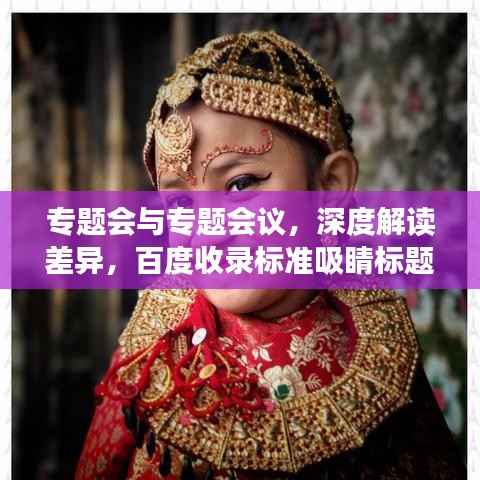 专题会与专题会议,深度解读差异,百度收录标准吸睛标题——专题会议与专题会的核心差异解析