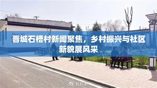 晋城石槽村新闻聚焦,乡村振兴与社区新貌展风采